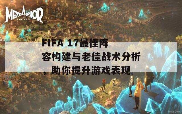 FIFA 17最佳阵容构建与老佳战术分析，助你提升游戏表现