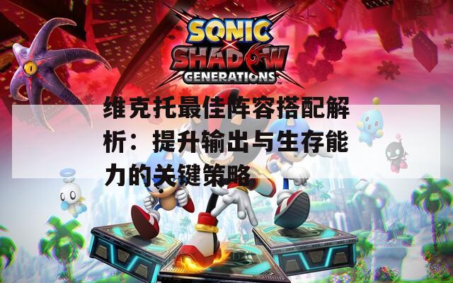 维克托最佳阵容搭配解析：提升输出与生存能力的关键策略