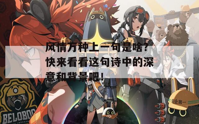 风情万种上一句是啥？快来看看这句诗中的深意和背景吧！