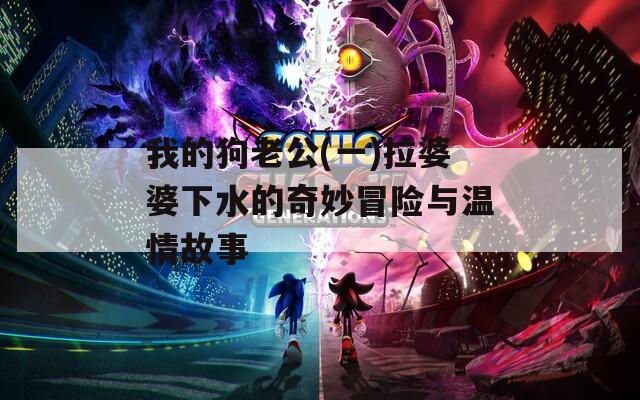 我的狗老公(一)拉婆婆下水的奇妙冒险与温情故事