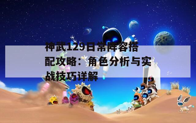 神武129日常阵容搭配攻略：角色分析与实战技巧详解