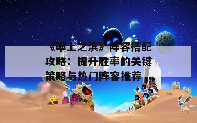 《率土之滨》阵容搭配攻略：提升胜率的关键策略与热门阵容推荐