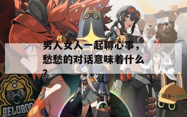 男人女人一起聊心事，愁愁的对话意味着什么？