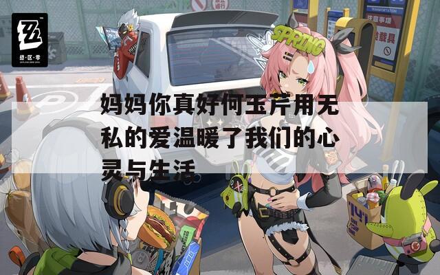妈妈你真好何玉芹用无私的爱温暖了我们的心灵与生活