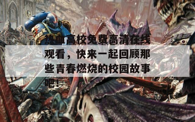 热血高校免费高清在线观看，快来一起回顾那些青春燃烧的校园故事吧！