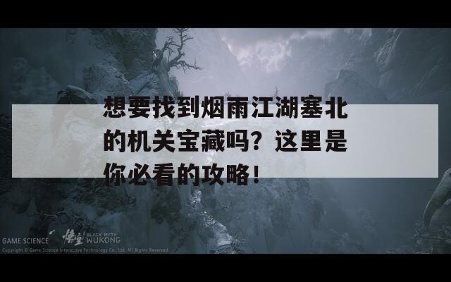 想要找到烟雨江湖塞北的机关宝藏吗？这里是你必看的攻略！