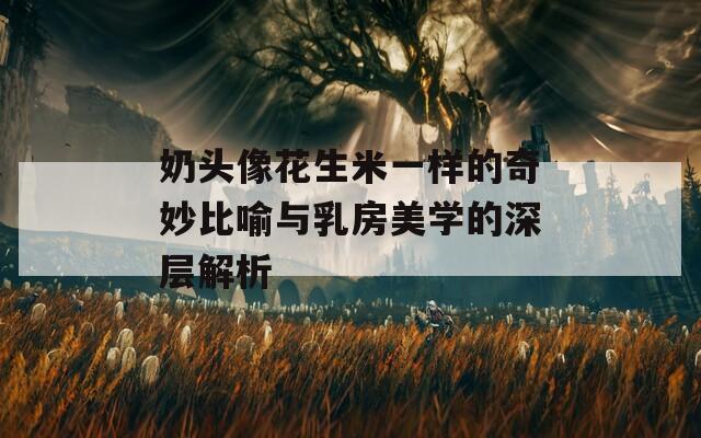 奶头像花生米一样的奇妙比喻与乳房美学的深层解析