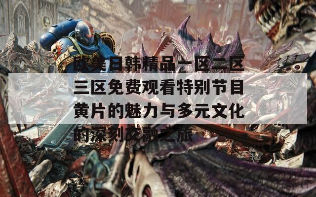 欧美日韩精品一区二区三区免费观看特别节目黄片的魅力与多元文化的深刻交融之旅