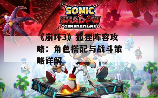 《崩坏3》狐狸阵容攻略：角色搭配与战斗策略详解