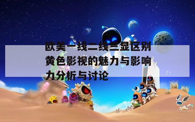 欧美一线二线三显区别黄色影视的魅力与影响力分析与讨论