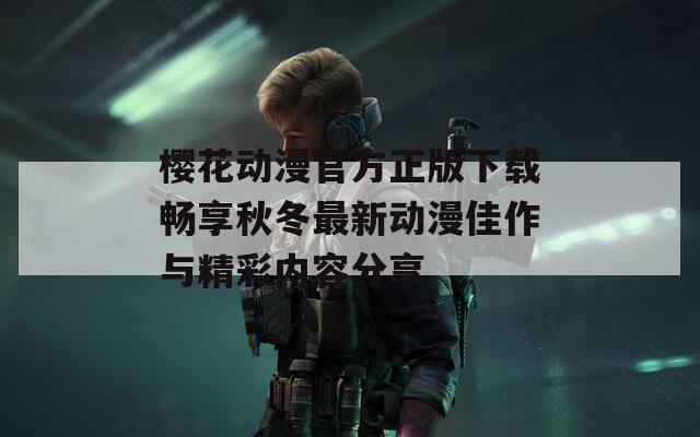 樱花动漫官方正版下载畅享秋冬最新动漫佳作与精彩内容分享