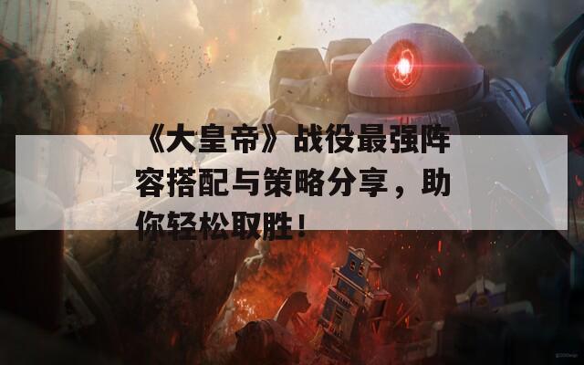 《大皇帝》战役最强阵容搭配与策略分享，助你轻松取胜！