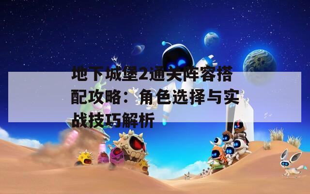 地下城堡2通关阵容搭配攻略：角色选择与实战技巧解析