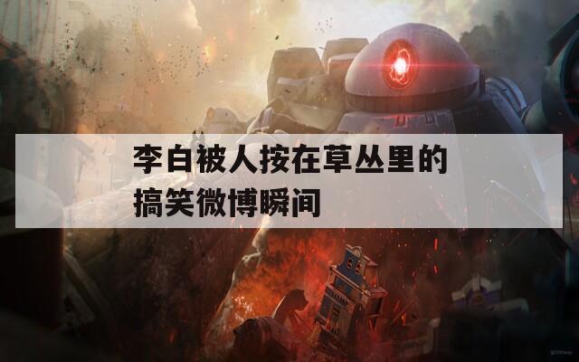 李白被人按在草丛里的搞笑微博瞬间