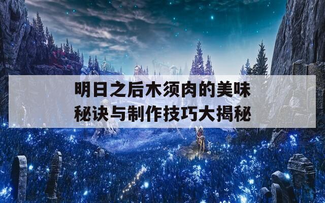 明日之后木须肉的美味秘诀与制作技巧大揭秘