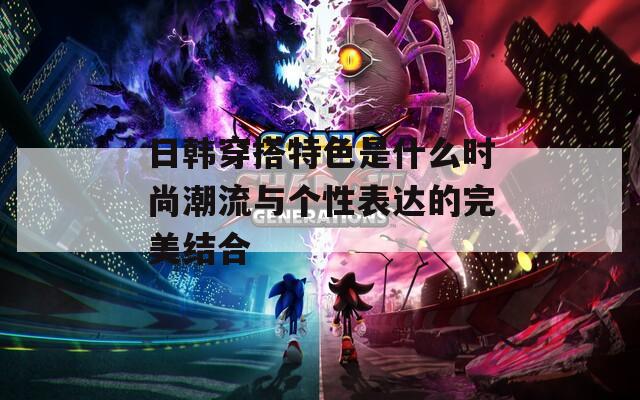 日韩穿搭特色是什么时尚潮流与个性表达的完美结合