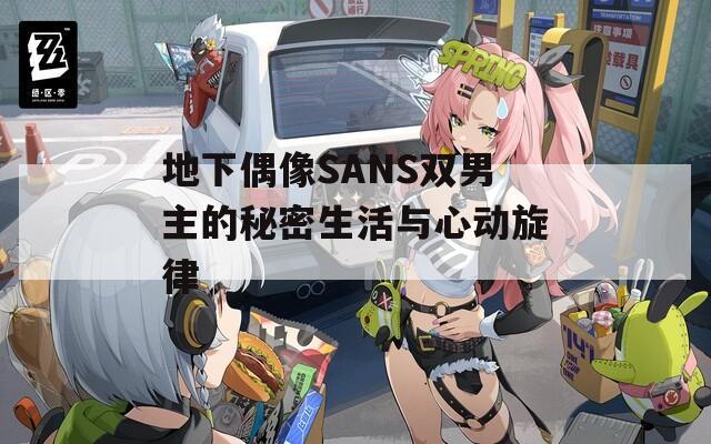 地下偶像SANS双男主的秘密生活与心动旋律