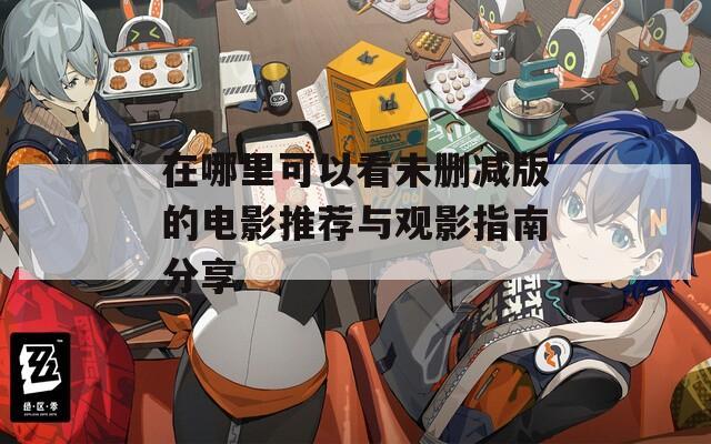 在哪里可以看未删减版的电影推荐与观影指南分享