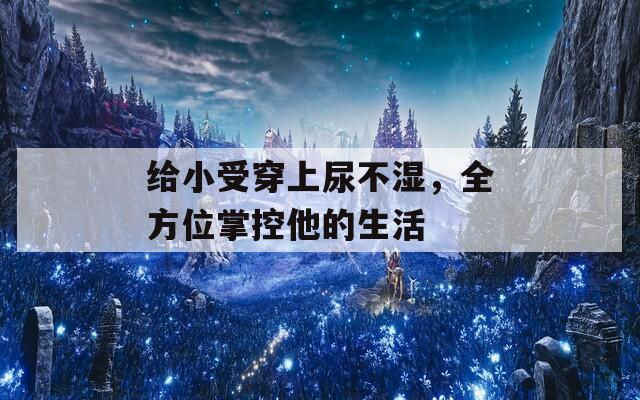给小受穿上尿不湿，全方位掌控他的生活