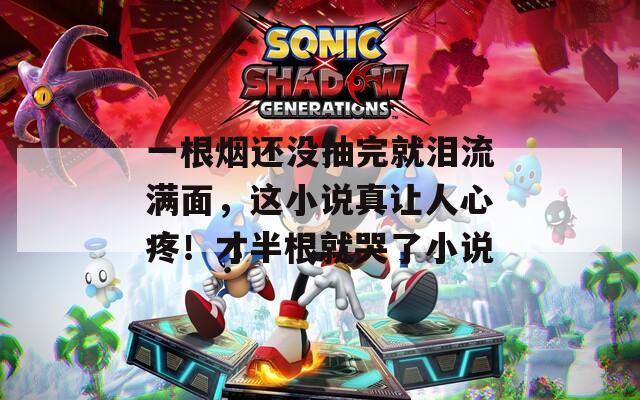 一根烟还没抽完就泪流满面，这小说真让人心疼！才半根就哭了小说