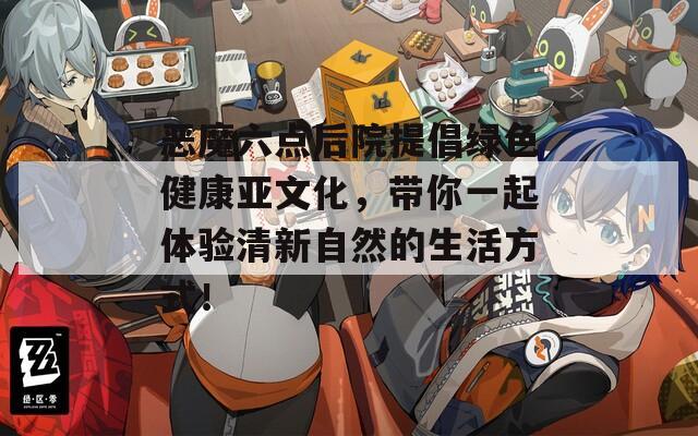 恶魔六点后院提倡绿色健康亚文化，带你一起体验清新自然的生活方式！