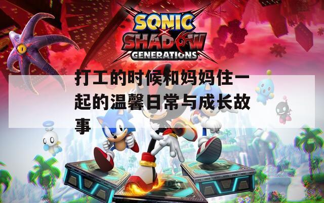 打工的时候和妈妈住一起的温馨日常与成长故事