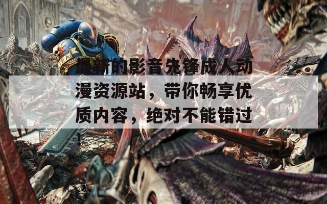 最新的影音先锋成人动漫资源站，带你畅享优质内容，绝对不能错过！