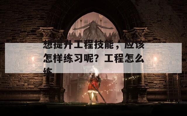 想提升工程技能，应该怎样练习呢？工程怎么练