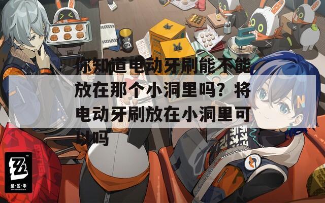 你知道电动牙刷能不能放在那个小洞里吗？将电动牙刷放在小洞里可以吗