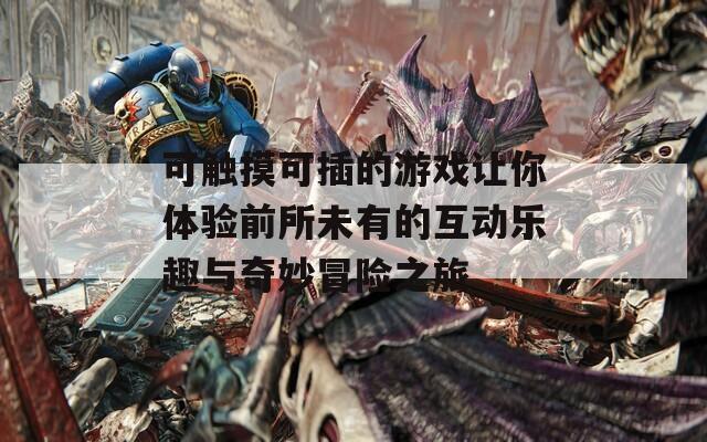 可触摸可插的游戏让你体验前所未有的互动乐趣与奇妙冒险之旅