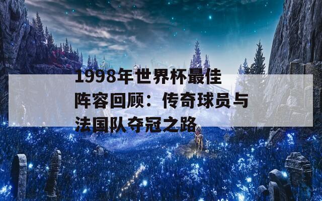 1998年世界杯最佳阵容回顾：传奇球员与法国队夺冠之路