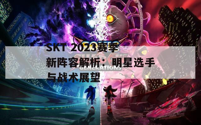 SKT 2023赛季新阵容解析：明星选手与战术展望