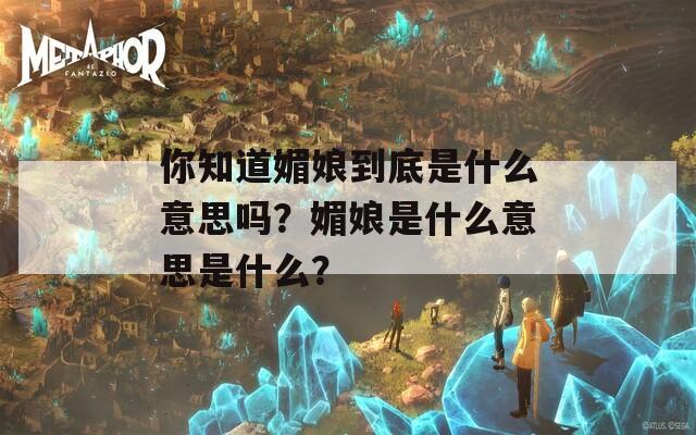 你知道媚娘到底是什么意思吗？媚娘是什么意思是什么？