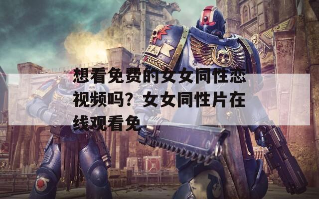 想看免费的女女同性恋视频吗？女女同性片在线观看免