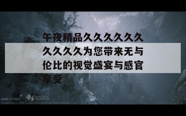 午夜精品久久久久久久久久久久为您带来无与伦比的视觉盛宴与感官享受