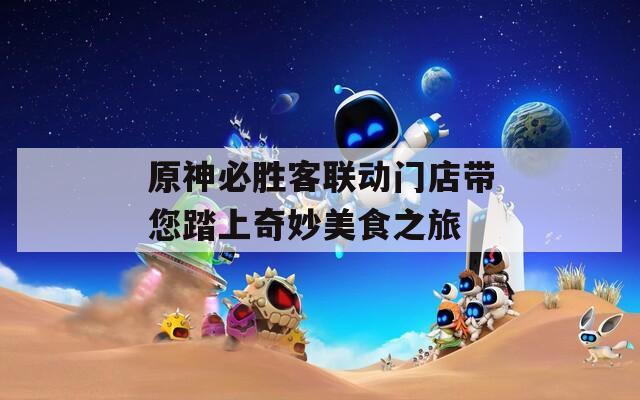 原神必胜客联动门店带您踏上奇妙美食之旅
