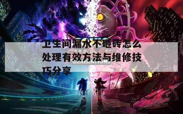 卫生间漏水不砸砖怎么处理有效方法与维修技巧分享