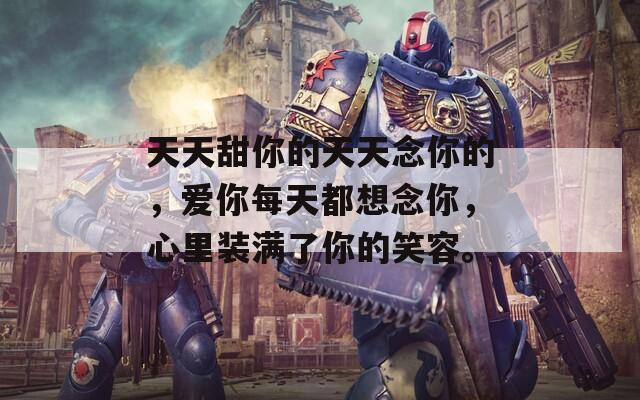 天天甜你的天天念你的，爱你每天都想念你，心里装满了你的笑容。