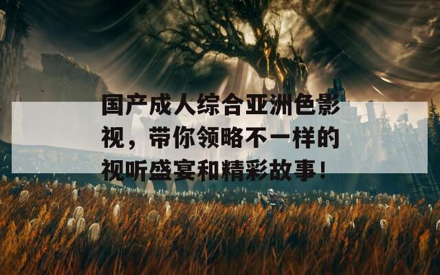 国产成人综合亚洲色影视，带你领略不一样的视听盛宴和精彩故事！