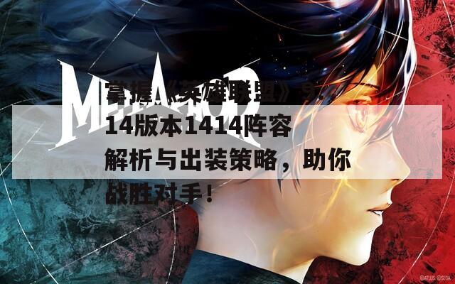 掌握《英雄联盟》9.14版本1414阵容解析与出装策略，助你战胜对手！