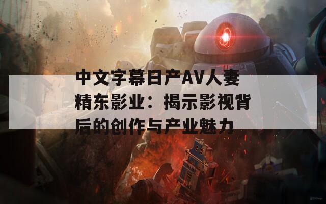 中文字幕日产AV人妻精东影业：揭示影视背后的创作与产业魅力