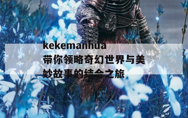 kekemanhua带你领略奇幻世界与美妙故事的结合之旅