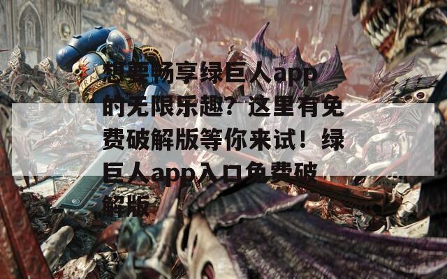 想要畅享绿巨人app的无限乐趣？这里有免费破解版等你来试！绿巨人app入口免费破解版
