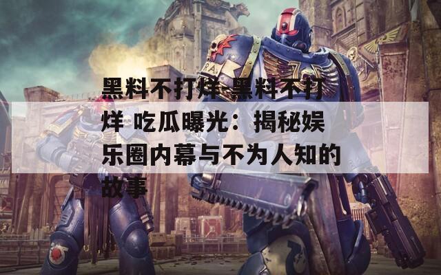 黑料不打烊-黑料不打烊 吃瓜曝光：揭秘娱乐圈内幕与不为人知的故事