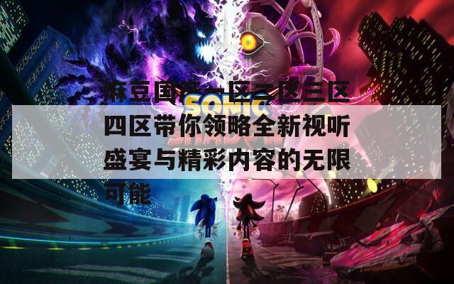 麻豆国产一区二区三区四区带你领略全新视听盛宴与精彩内容的无限可能
