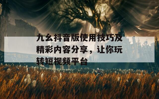 九幺抖音版使用技巧及精彩内容分享，让你玩转短视频平台