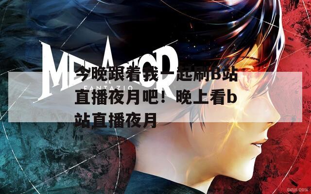 今晚跟着我一起刷B站直播夜月吧！晚上看b站直播夜月