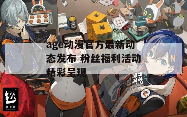 age动漫官方最新动态发布 粉丝福利活动精彩呈现
