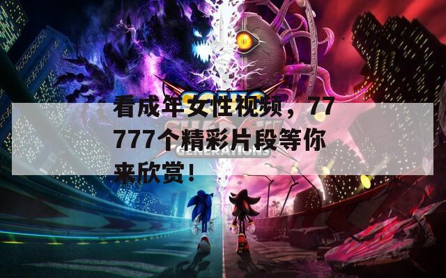 看成年女性视频，77777个精彩片段等你来欣赏！