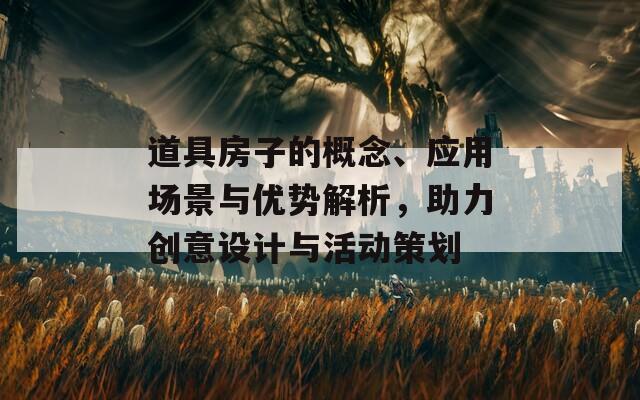 道具房子的概念、应用场景与优势解析，助力创意设计与活动策划